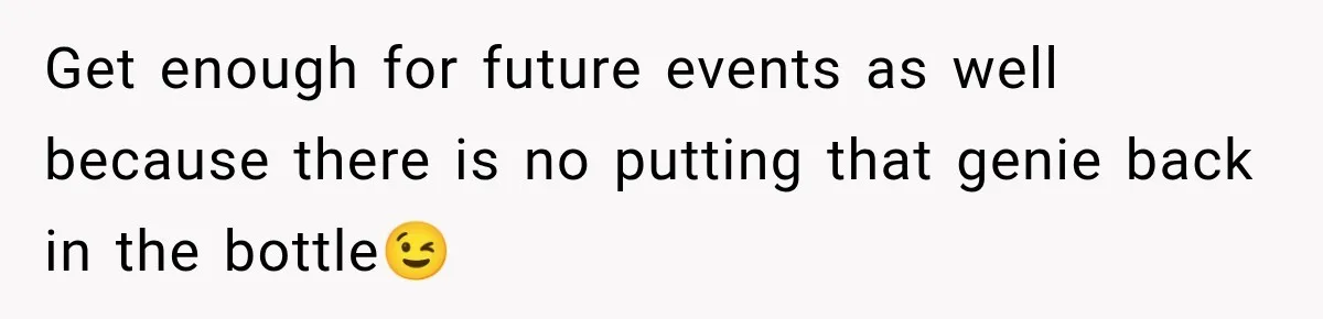 Get enough for future events as well because there is no putting that genie back in the bottle😉