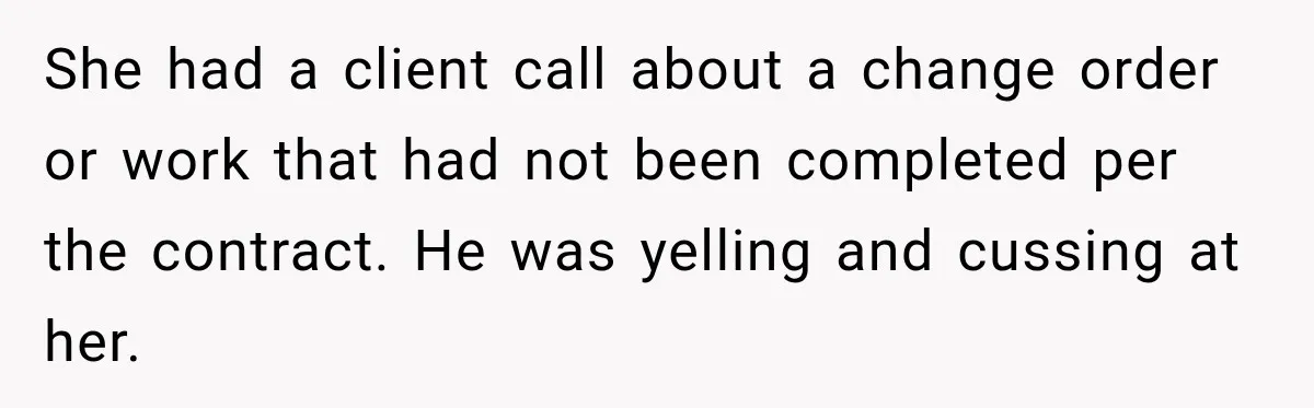 She had a client call about a change order or work that had not been completed per the contract. He was yelling and cussing at her.