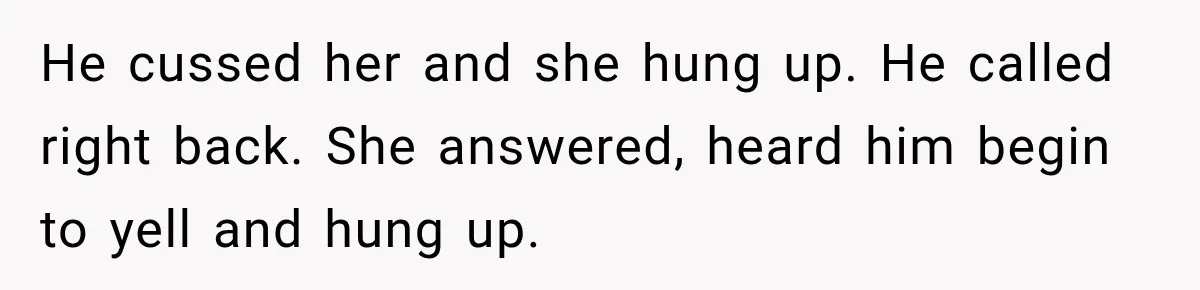 He cussed her and she hung up. He called right back. She answered, heard him begin to yell and hung up.