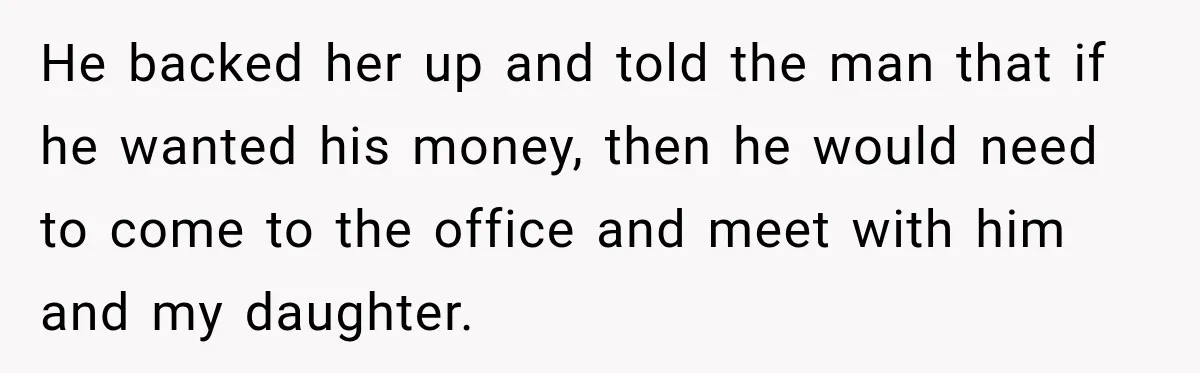 He backed her up and told the man that if he wanted his money, then he would need to come to the office and meet with him and my daughter.