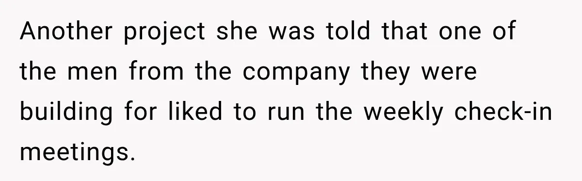 Another project she was told that one of the men from the company they were building for liked to run the weekly check-in meetings.