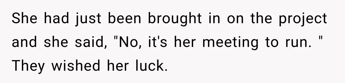 She had just been brought in on the project and she said, "No, it's her meeting to run. " They wished her luck.