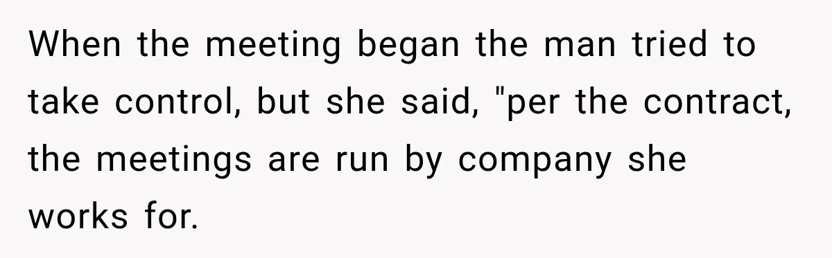 When the meeting began the man tried to take control, but she said, "per the contract, the meetings are run by company she works for.