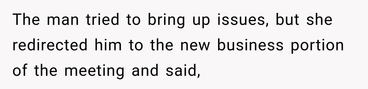 The man tried to bring up issues, but she redirected him to the new business portion of the meeting and said,