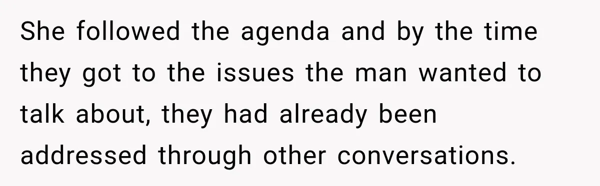 She followed the agenda and by the time they got to the issues the man wanted to talk about, they had already been addressed through other conversations.