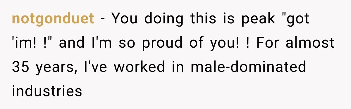 notgonduet − You doing this is peak "got 'im! !" and I'm so proud of you! ! For almost 35 years, I've worked in male-dominated industries