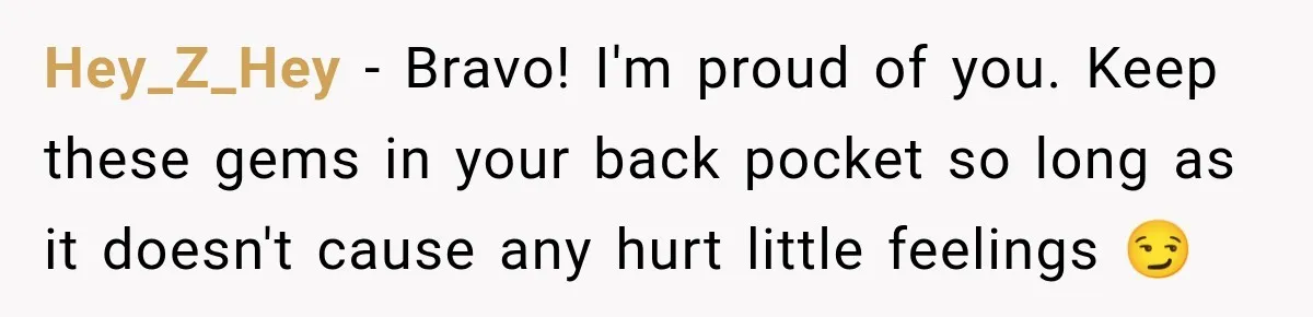 Hey_Z_Hey − Bravo! I'm proud of you. Keep these gems in your back pocket so long as it doesn't cause any hurt little feelings 😏