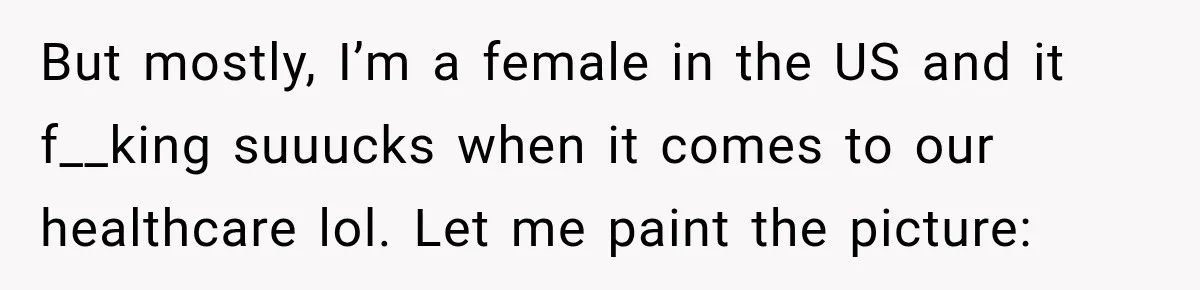 Woman Spends $1,000 Preparing for Hysterectomy, Only to Face Last-Minute Insurance Approval Problems But mostly, I’m a female in the US and it f__king suuucks when it comes to our healthcare lol. Let me paint the picture: