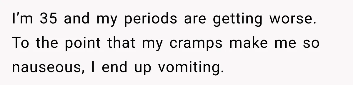 Woman Spends $1,000 Preparing for Hysterectomy, Only to Face Last-Minute Insurance Approval Problems I’m 35 and my periods are getting worse. To the point that my cramps make me so nauseous, I end up vomiting.