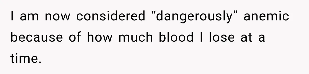 Woman Spends $1,000 Preparing for Hysterectomy, Only to Face Last-Minute Insurance Approval Problems I am now considered “dangerously” anemic because of how much blood I lose at a time.