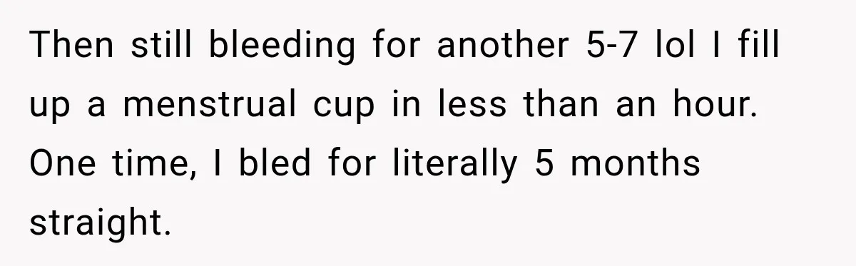 Woman Spends $1,000 Preparing for Hysterectomy, Only to Face Last-Minute Insurance Approval Problems Then still bleeding for another 5-7 lol I fill up a menstrual cup in less than an hour. One time, I bled for literally 5 months straight.