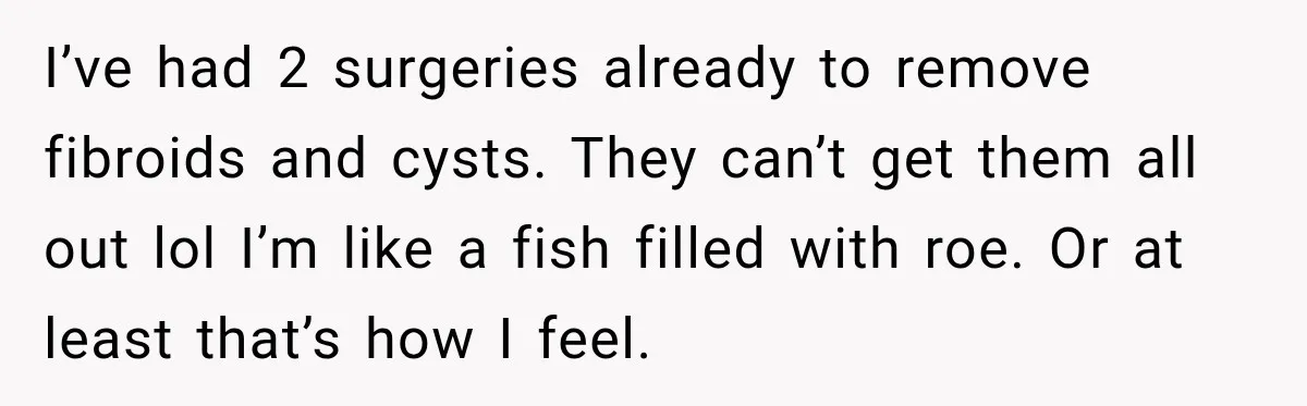 Woman Spends $1,000 Preparing for Hysterectomy, Only to Face Last-Minute Insurance Approval Problems I’ve had 2 surgeries already to remove fibroids and cysts. They can’t get them all out lol I’m like a fish filled with roe. Or at least that’s how I...
