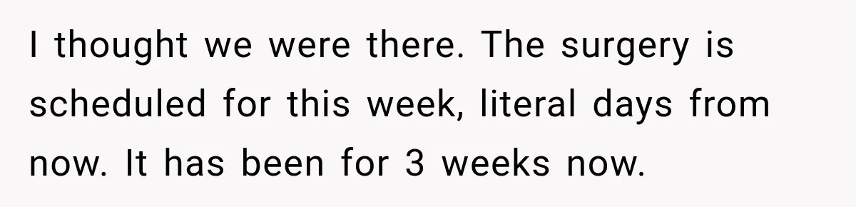 Woman Spends $1,000 Preparing for Hysterectomy, Only to Face Last-Minute Insurance Approval Problems I thought we were there. The surgery is scheduled for this week, literal days from now. It has been for 3 weeks now.