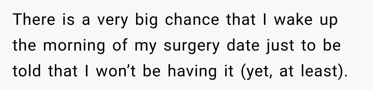 Woman Spends $1,000 Preparing for Hysterectomy, Only to Face Last-Minute Insurance Approval Problems There is a very big chance that I wake up the morning of my surgery date just to be told that I won’t be having it (yet, at least).