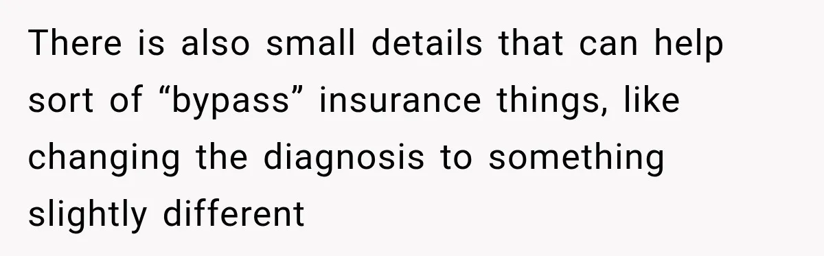 Woman Spends $1,000 Preparing for Hysterectomy, Only to Face Last-Minute Insurance Approval Problems There is also small details that can help sort of “bypass” insurance things, like changing the diagnosis to something slightly different