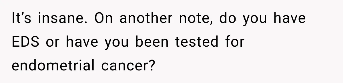 Woman Spends $1,000 Preparing for Hysterectomy, Only to Face Last-Minute Insurance Approval Problems It’s insane. On another note, do you have EDS or have you been tested for endometrial cancer?