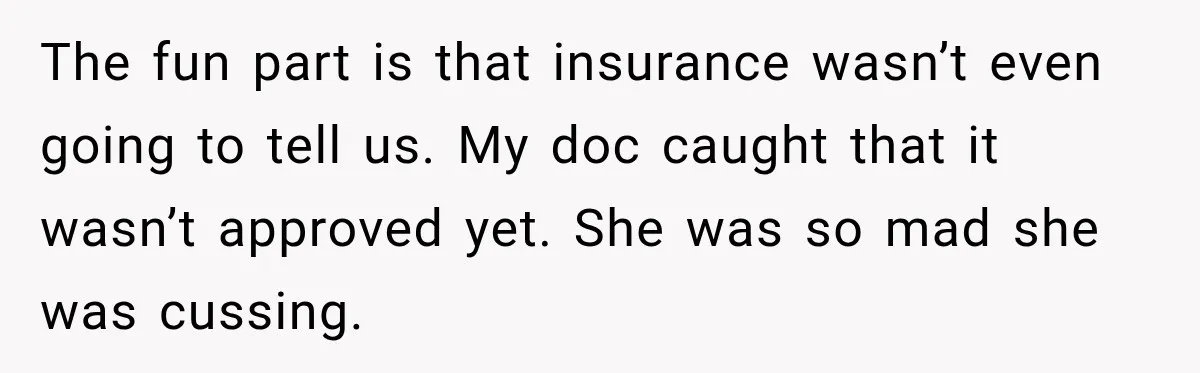 Woman Spends $1,000 Preparing for Hysterectomy, Only to Face Last-Minute Insurance Approval Problems The fun part is that insurance wasn’t even going to tell us. My doc caught that it wasn’t approved yet. She was so mad she was cussing.