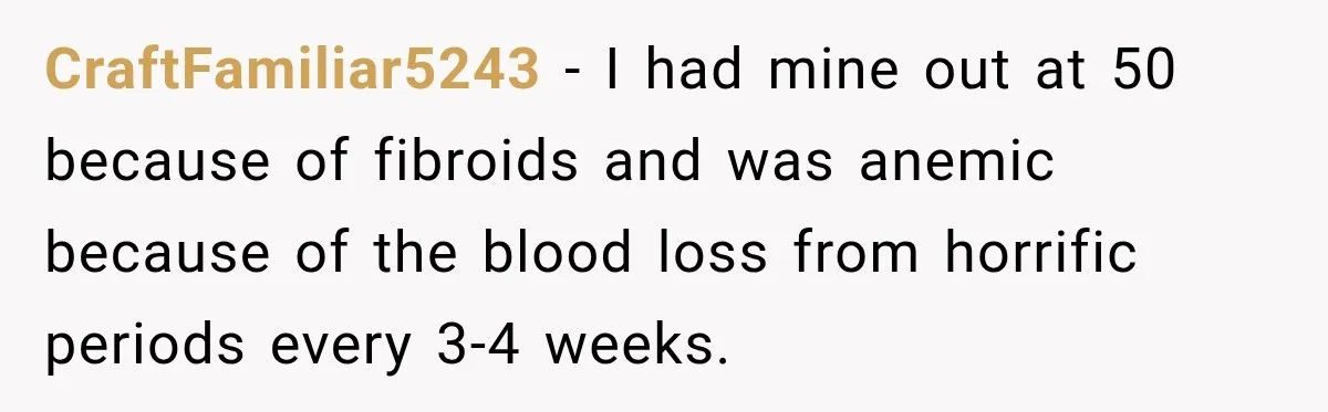 Woman Spends $1,000 Preparing for Hysterectomy, Only to Face Last-Minute Insurance Approval Problems CraftFamiliar5243 − I had mine out at 50 because of fibroids and was anemic because of the blood loss from horrific periods every 3-4 weeks.