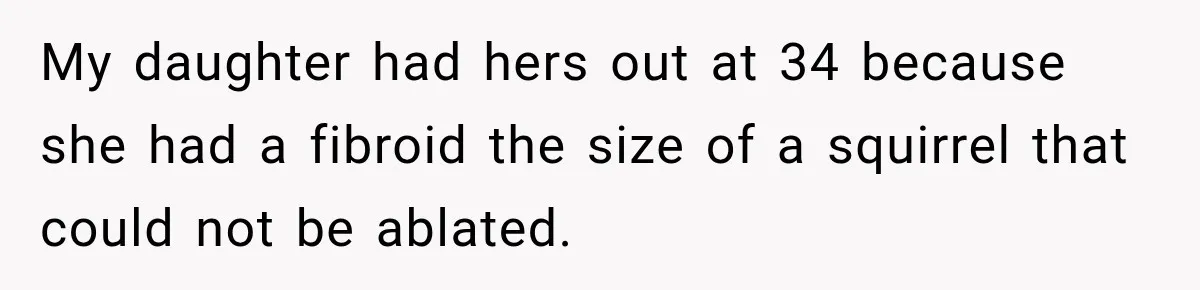 Woman Spends $1,000 Preparing for Hysterectomy, Only to Face Last-Minute Insurance Approval Problems My daughter had hers out at 34 because she had a fibroid the size of a squirrel that could not be ablated.