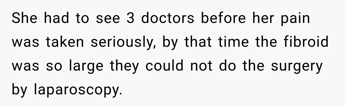 Woman Spends $1,000 Preparing for Hysterectomy, Only to Face Last-Minute Insurance Approval Problems She had to see 3 doctors before her pain was taken seriously, by that time the fibroid was so large they could not do the surgery by laparoscopy.