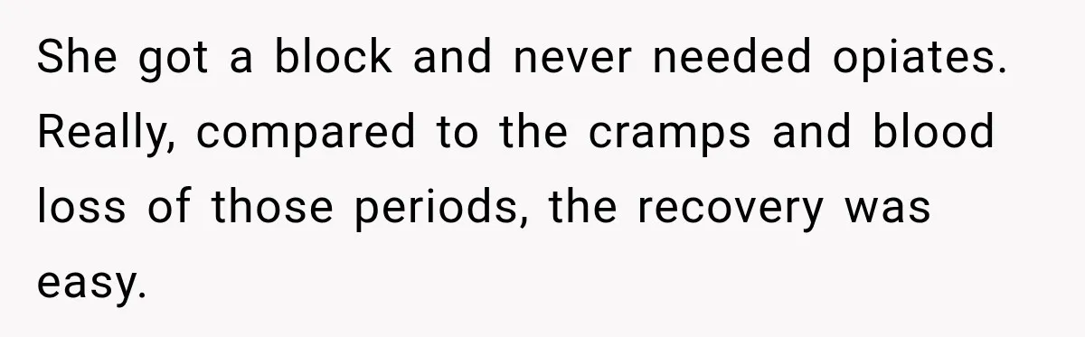 Woman Spends $1,000 Preparing for Hysterectomy, Only to Face Last-Minute Insurance Approval Problems She got a block and never needed opiates. Really, compared to the cramps and blood loss of those periods, the recovery was easy.