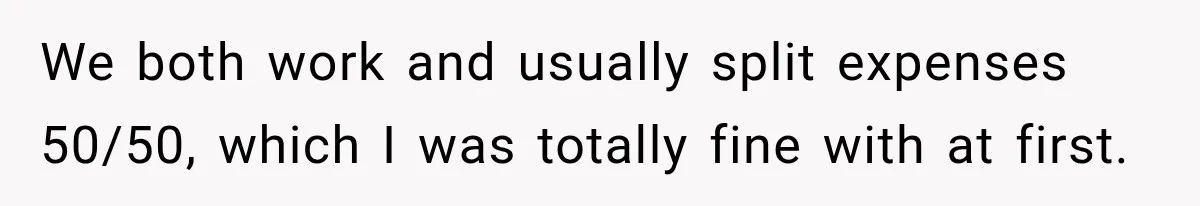 Boyfriend Insists on Splitting Restaurant Bills 50/50, Even Though He Orders Twice as Much as His Girlfriend We both work and usually split expenses 50/50, which I was totally fine with at first.
