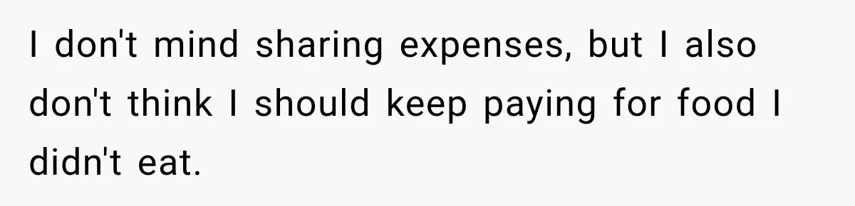 Boyfriend Insists on Splitting Restaurant Bills 50/50, Even Though He Orders Twice as Much as His Girlfriend I don't mind sharing expenses, but I also don't think I should keep paying for food I didn't eat.