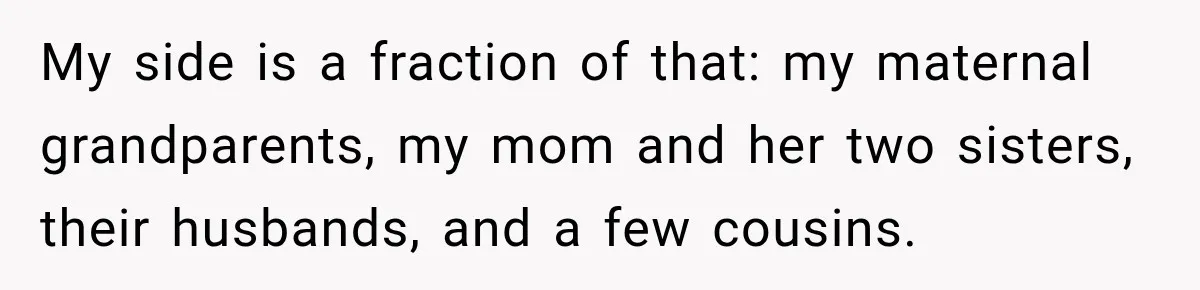 Pregnant Woman Spends Hours Cooking Thanksgiving Dinner, Only to Discover Her In-Laws Ate Without Her My side is a fraction of that: my maternal grandparents, my mom and her two sisters, their husbands, and a few cousins.