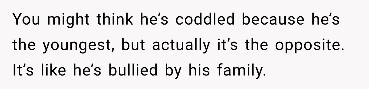 Pregnant Woman Spends Hours Cooking Thanksgiving Dinner, Only to Discover Her In-Laws Ate Without Her You might think he’s coddled because he’s the youngest, but actually it’s the opposite. It’s like he’s bullied by his family.