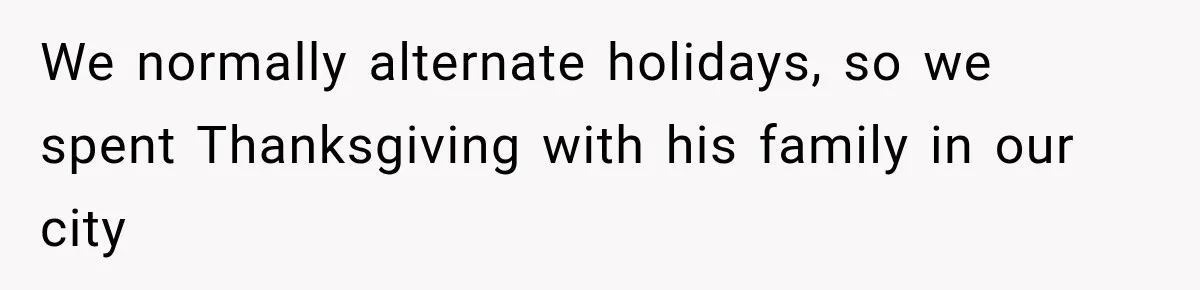 Pregnant Woman Spends Hours Cooking Thanksgiving Dinner, Only to Discover Her In-Laws Ate Without Her We normally alternate holidays, so we spent Thanksgiving with his family in our city