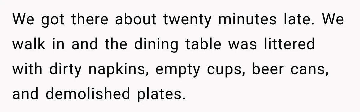 Pregnant Woman Spends Hours Cooking Thanksgiving Dinner, Only to Discover Her In-Laws Ate Without Her We got there about twenty minutes late. We walk in and the dining table was littered with dirty napkins, empty cups, beer cans, and demolished plates.