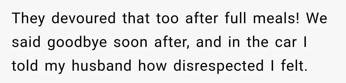 Pregnant Woman Spends Hours Cooking Thanksgiving Dinner, Only to Discover Her In-Laws Ate Without Her They devoured that too after full meals! We said goodbye soon after, and in the car I told my husband how disrespected I felt.