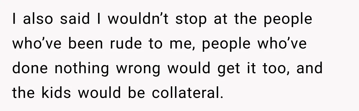 Pregnant Woman Spends Hours Cooking Thanksgiving Dinner, Only to Discover Her In-Laws Ate Without Her I also said I wouldn’t stop at the people who’ve been rude to me, people who’ve done nothing wrong would get it too, and the kids would be collateral.