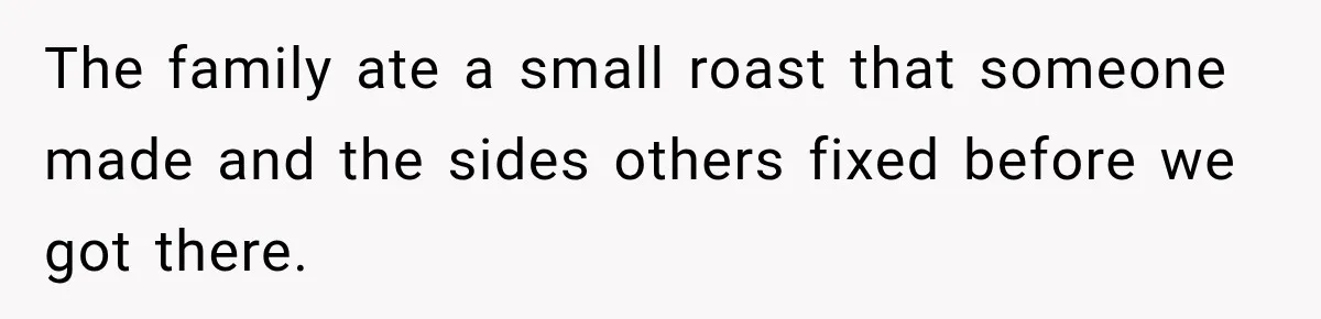 Pregnant Woman Spends Hours Cooking Thanksgiving Dinner, Only to Discover Her In-Laws Ate Without Her The family ate a small roast that someone made and the sides others fixed before we got there.