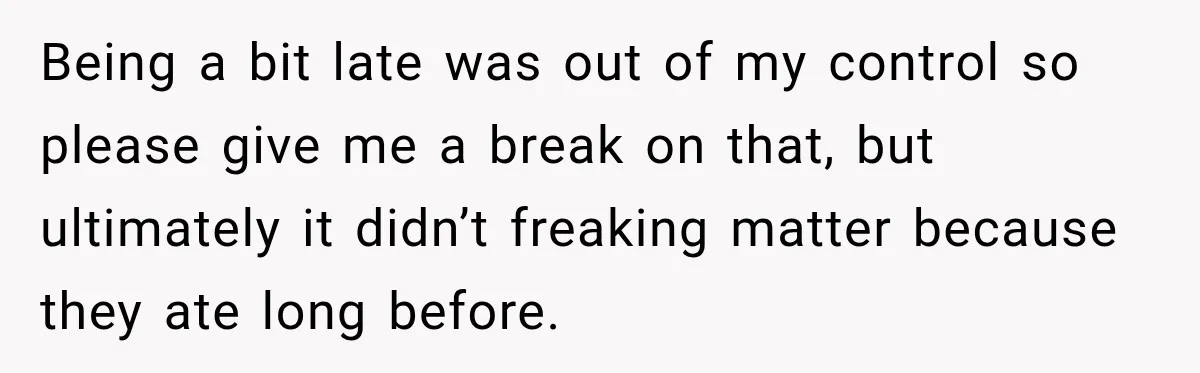 Pregnant Woman Spends Hours Cooking Thanksgiving Dinner, Only to Discover Her In-Laws Ate Without Her Being a bit late was out of my control so please give me a break on that, but ultimately it didn’t freaking matter because they ate long before.