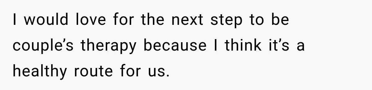 Pregnant Woman Spends Hours Cooking Thanksgiving Dinner, Only to Discover Her In-Laws Ate Without Her I would love for the next step to be couple’s therapy because I think it’s a healthy route for us.