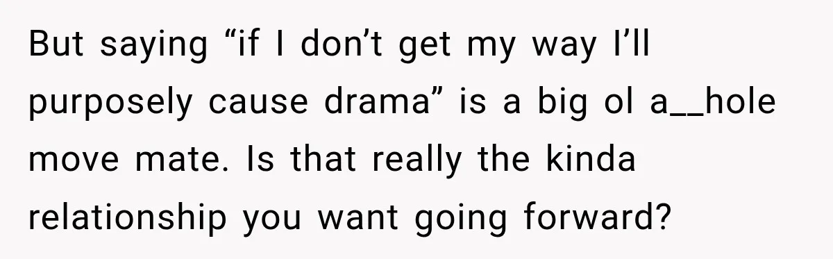 Pregnant Woman Spends Hours Cooking Thanksgiving Dinner, Only to Discover Her In-Laws Ate Without Her But saying “if I don’t get my way I’ll purposely cause drama” is a big ol a__hole move mate. Is that really the kinda relationship you want going forward?