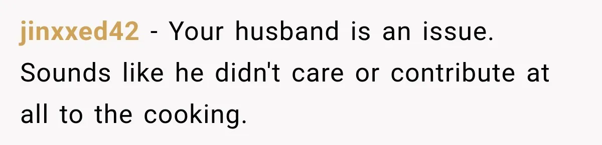 Pregnant Woman Spends Hours Cooking Thanksgiving Dinner, Only to Discover Her In-Laws Ate Without Her jinxxed42 − Your husband is an issue. Sounds like he didn't care or contribute at all to the cooking.