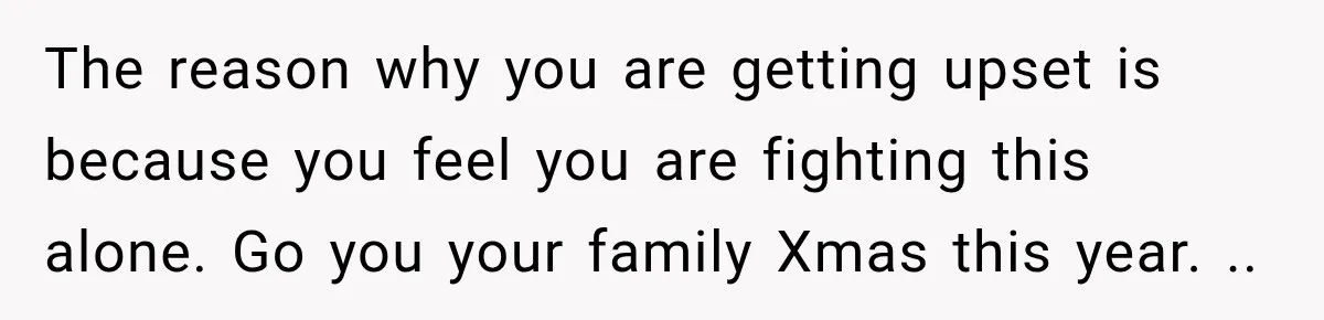 Pregnant Woman Spends Hours Cooking Thanksgiving Dinner, Only to Discover Her In-Laws Ate Without Her The reason why you are getting upset is because you feel you are fighting this alone. Go you your family Xmas this year. ..