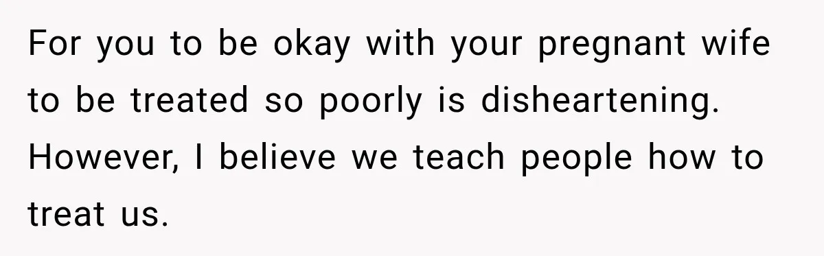 Pregnant Woman Spends Hours Cooking Thanksgiving Dinner, Only to Discover Her In-Laws Ate Without Her For you to be okay with your pregnant wife to be treated so poorly is disheartening. However, I believe we teach people how to treat us.