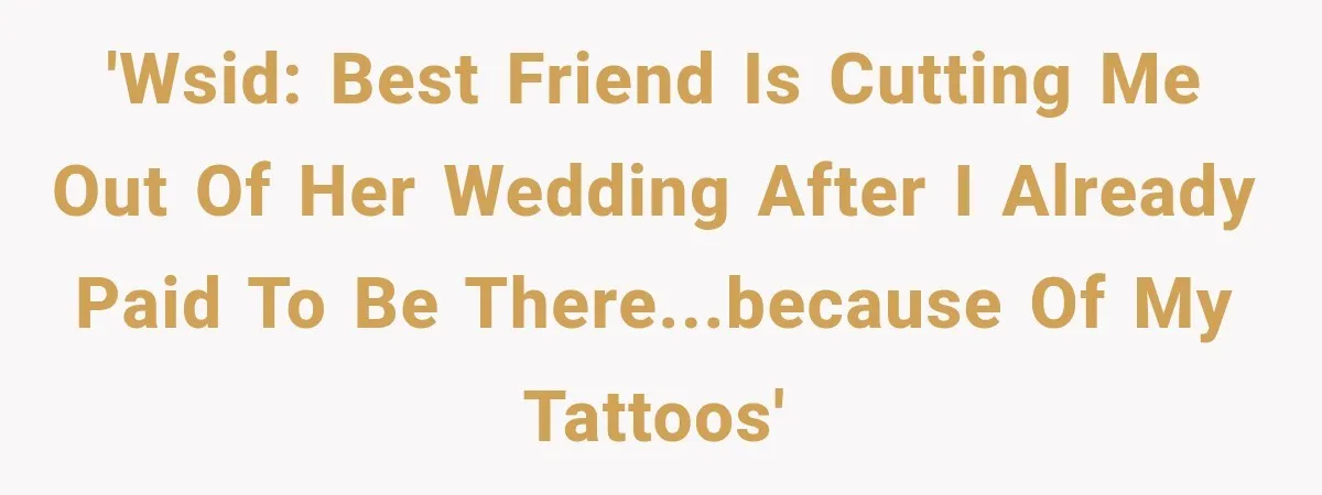'WSID: Best Friend is cutting me out of her wedding after I already paid to be there...because of my tattoos'
