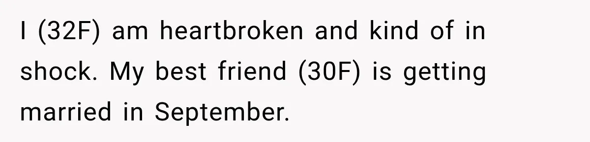 I (32F) am heartbroken and kind of in shock. My best friend (30F) is getting married in September.