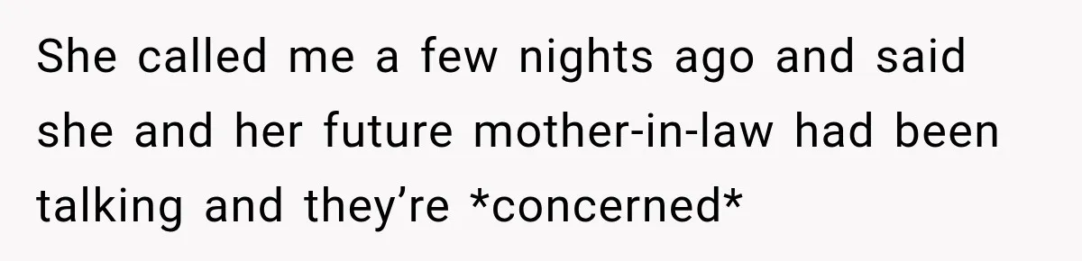 She called me a few nights ago and said she and her future mother-in-law had been talking and they’re *concerned*