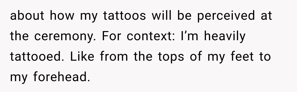 about how my tattoos will be perceived at the ceremony. For context: I’m heavily tattooed. Like from the tops of my feet to my forehead.