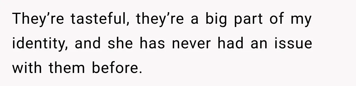 They’re tasteful, they’re a big part of my identity, and she has never had an issue with them before.