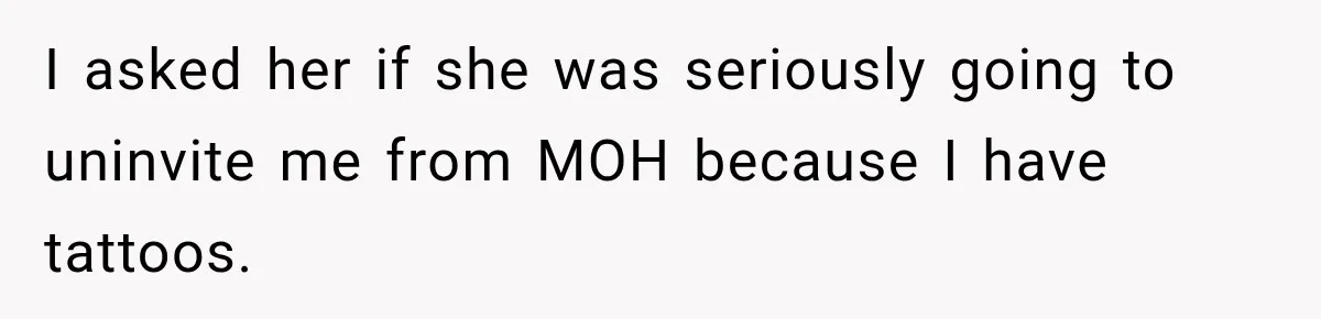 I asked her if she was seriously going to uninvite me from MOH because I have tattoos.