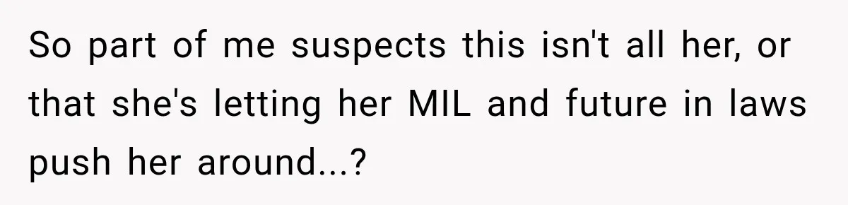 So part of me suspects this isn't all her, or that she's letting her MIL and future in laws push her around...?