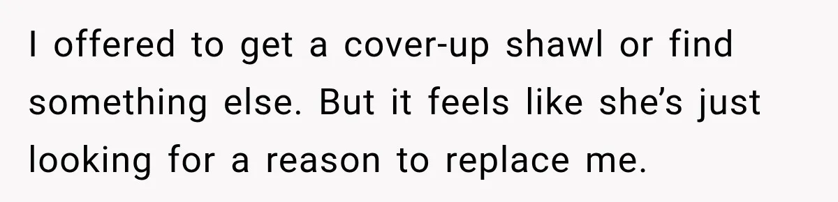I offered to get a cover-up shawl or find something else. But it feels like she’s just looking for a reason to replace me.
