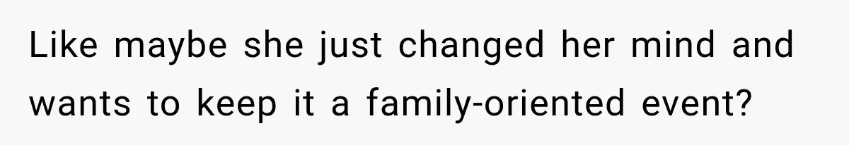 Like maybe she just changed her mind and wants to keep it a family-oriented event?