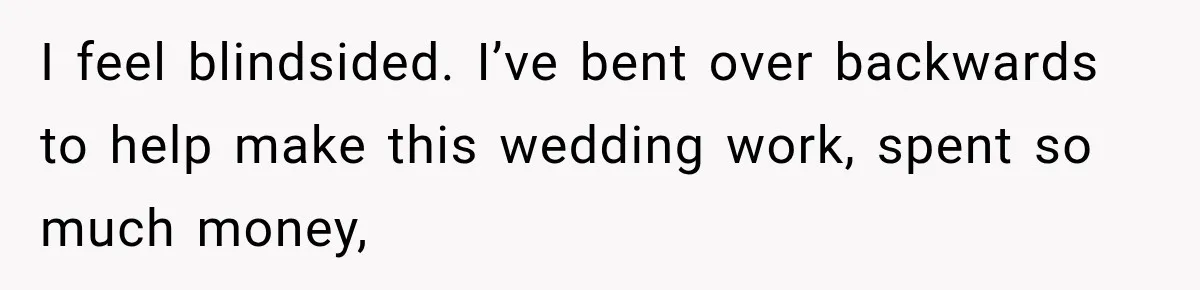 I feel blindsided. I’ve bent over backwards to help make this wedding work, spent so much money,